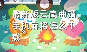 最新版云南曲靖手机麻将怎么下载（山水云南麻将app怎么下载）