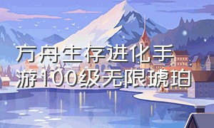 方舟生存进化手游100级无限琥珀（方舟生存进化手游无限琥珀无经验）