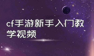 cf手游新手入门教学视频