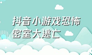 抖音小游戏恐怖密室大逃亡（抖音小游戏入口恐怖密室大逃脱）