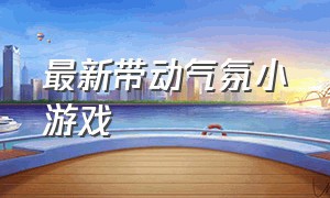 最新带动气氛小游戏（公司晨会小游戏50个）