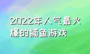 2022年人气最火爆的捕鱼游戏（2024最火的捕鱼游戏排行榜）