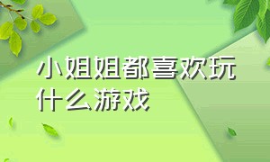 小姐姐都喜欢玩什么游戏