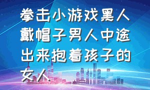 拳击小游戏黑人戴帽子男人中途出来抱着孩子的女人