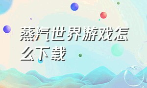 蒸汽世界游戏怎么下载