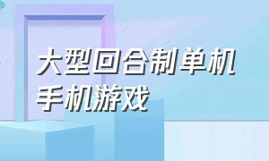 大型回合制单机手机游戏（手机回合制大型单机游戏）