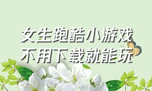 女生跑酷小游戏不用下载就能玩