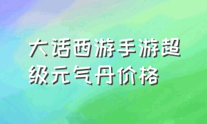 大话西游手游超级元气丹价格