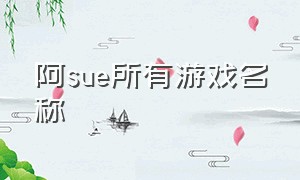 阿sue所有游戏名称（阿sue各个游戏讲的啥内容）