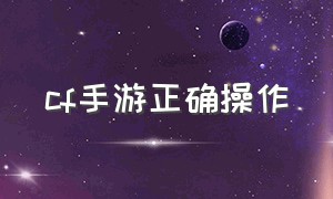 cf手游正确操作（CF手游操作技巧）