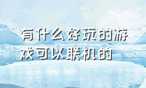 有什么好玩的游戏可以联机的（有什么好玩又可以联机的游戏）