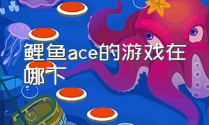 鲤鱼ace的游戏在哪下（鲤鱼ace在哪个平台直播）