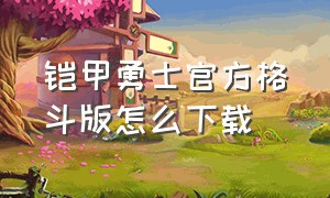 铠甲勇士官方格斗版怎么下载（铠甲勇士官方格斗版立即下载）