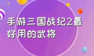 手游三国战纪2最好用的武将