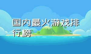 国内最火游戏排行榜（中国目前最火的游戏排行榜）