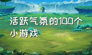 活跃气氛的100个小游戏（活跃气氛的70个小游戏儿童）