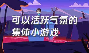 可以活跃气氛的集体小游戏（班会集体小游戏活跃气氛）