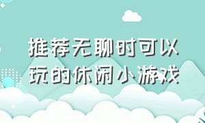 推荐无聊时可以玩的休闲小游戏