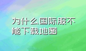 为什么国际服不能下载地图