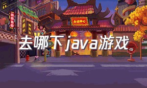 去哪下java游戏（电脑怎么下载java游戏）