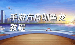 手游方舟驯鱼龙教程（方舟手游新手怎么驯龙教程）