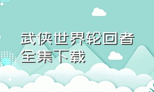 武侠世界轮回者全集下载（武侠世界轮回者全集下载）