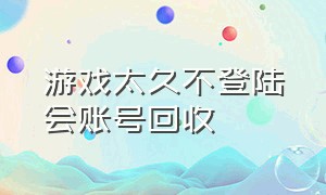 游戏太久不登陆会账号回收（近期登录游戏账号不小心删除了）