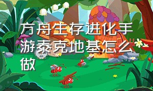 方舟生存进化手游泰克地基怎么做