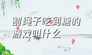 割绳子吃到糖的游戏叫什么（割绳子游戏是什么）