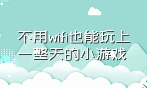 不用wifi也能玩上一整天的小游戏