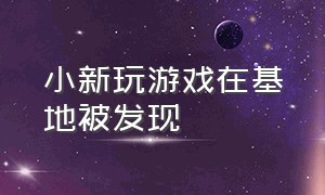 小新玩游戏在基地被发现