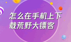 怎么在手机上下载荒野大镖客