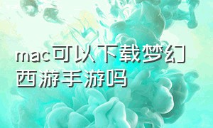 mac可以下载梦幻西游手游吗