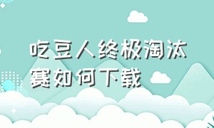 吃豆人终极淘汰赛如何下载（如何下载糖豆人终极淘汰赛正版）