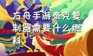 方舟手游泰克复制器需要什么燃料