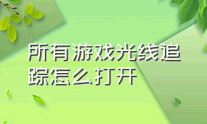 所有游戏光线追踪怎么打开