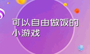 可以自由做饭的小游戏（烹饪做饭类型的小游戏）