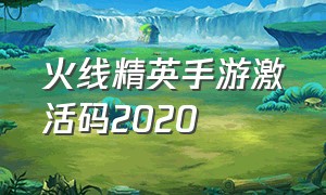 火线精英手游激活码2020（火线精英手机激活码最新版）