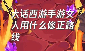 大话西游手游女人用什么修正路线