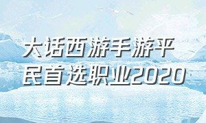 大话西游手游平民首选职业2020（大话西游手游官方官网）