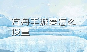 方舟手游要怎么设置（方舟手游无限琥珀版）