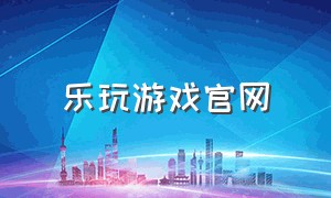 乐玩游戏官网（乐玩游戏官网最新版）