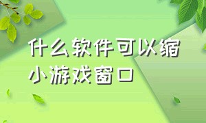 什么软件可以缩小游戏窗口