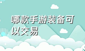 哪款手游装备可以交易（哪款手游可以自由交易装备卖）