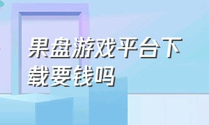 果盘游戏平台下载要钱吗