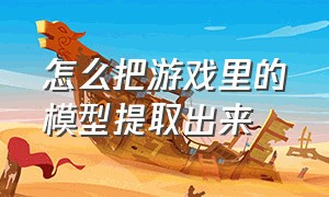 怎么把游戏里的模型提取出来