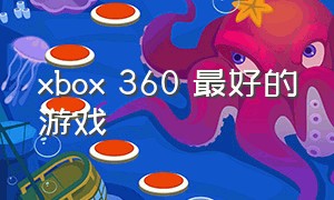 xbox 360 最好的游戏（xbox360能玩的最新游戏排行榜）
