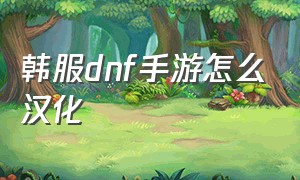 韩服dnf手游怎么汉化