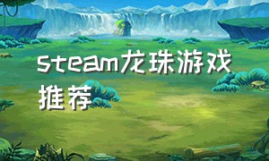 steam龙珠游戏推荐（七龙珠游戏steam推荐哪个）