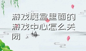 游戏魔盒里面的游戏中心怎么关闭